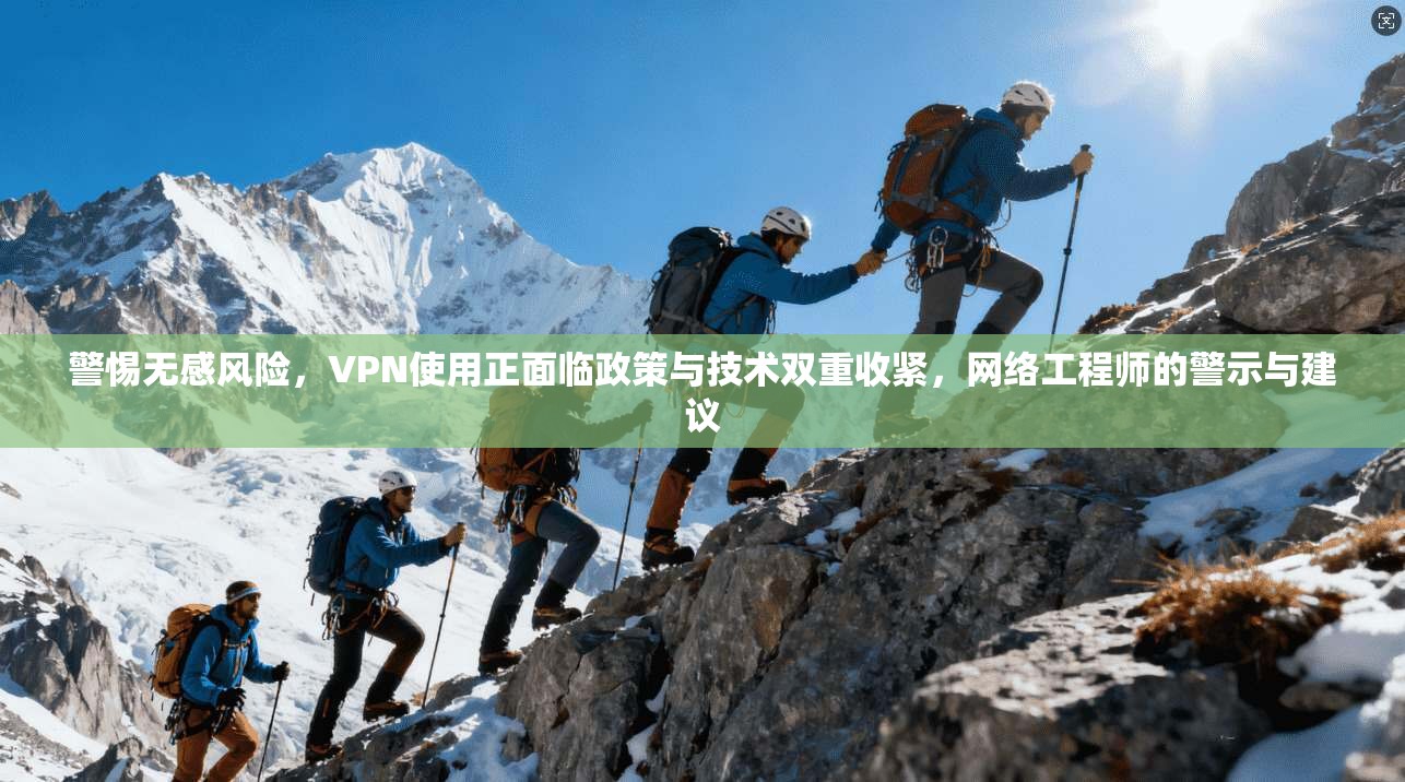 警惕无感风险，VPN使用正面临政策与技术双重收紧，网络工程师的警示与建议