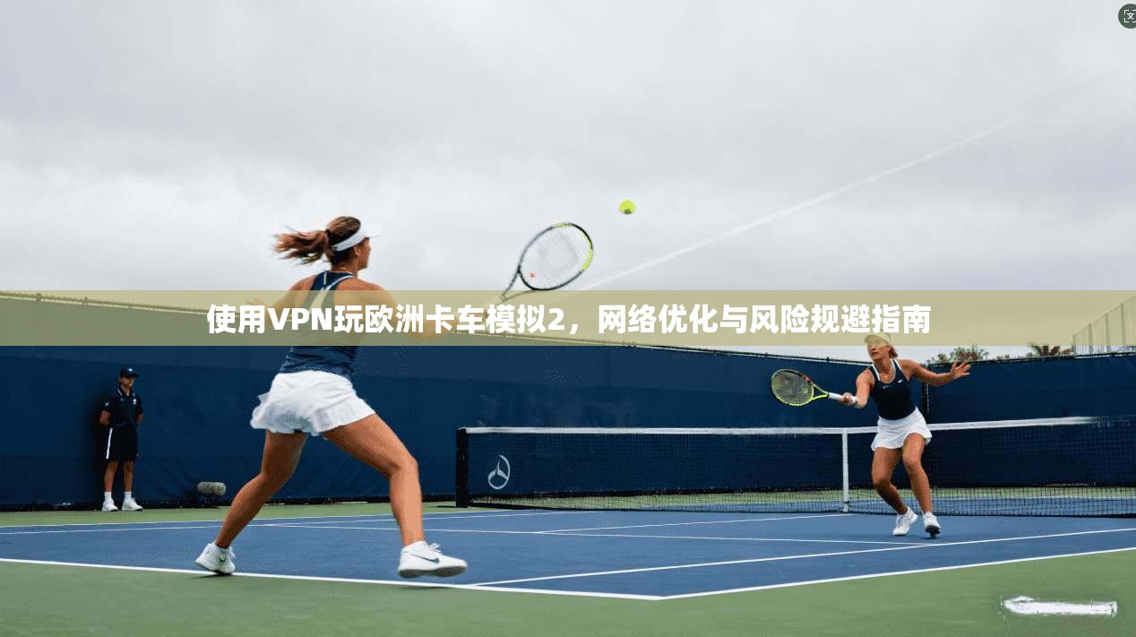 使用VPN玩欧洲卡车模拟2，网络优化与风险规避指南