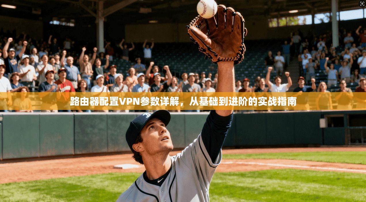 路由器配置VPN参数详解，从基础到进阶的实战指南
