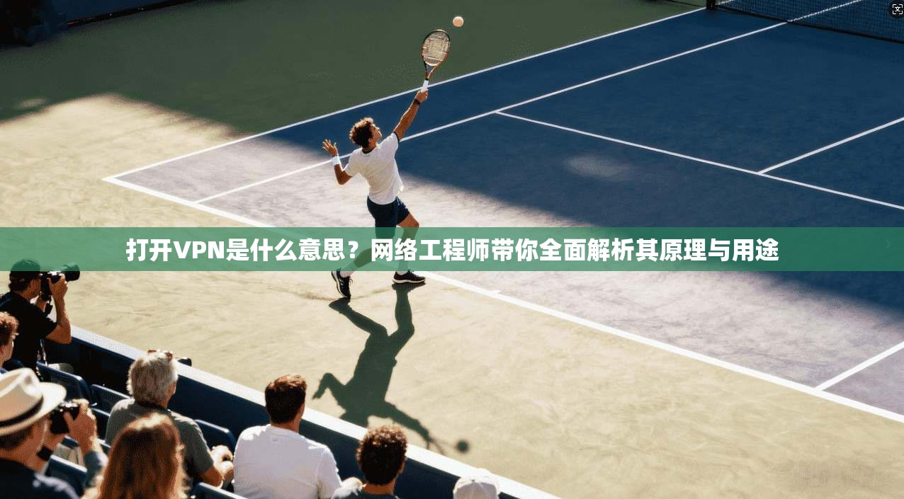 打开VPN是什么意思？网络工程师带你全面解析其原理与用途