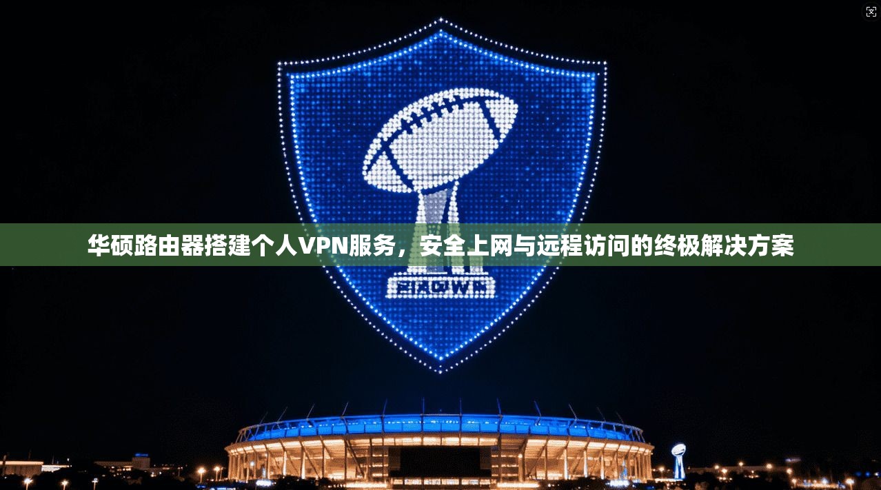 华硕路由器搭建个人VPN服务，安全上网与远程访问的终极解决方案