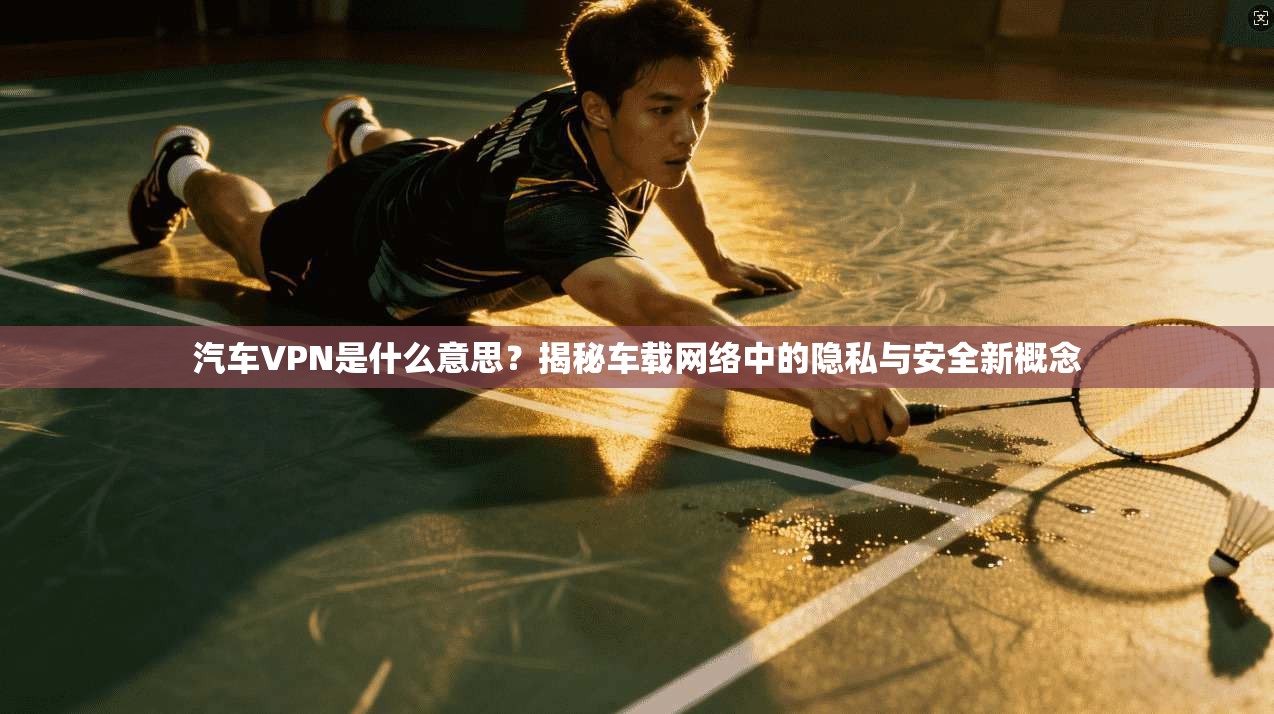 汽车VPN是什么意思？揭秘车载网络中的隐私与安全新概念