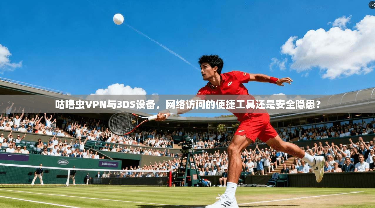 咕噜虫VPN与3DS设备，网络访问的便捷工具还是安全隐患？