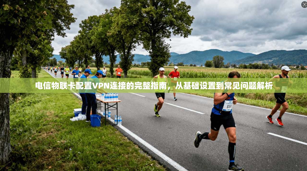 电信物联卡配置VPN连接的完整指南，从基础设置到常见问题解析