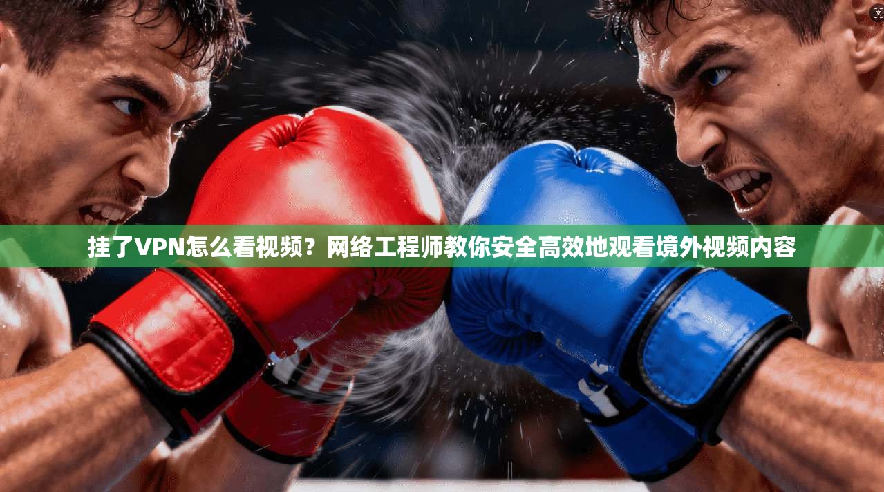 挂了VPN怎么看视频？网络工程师教你安全高效地观看境外视频内容