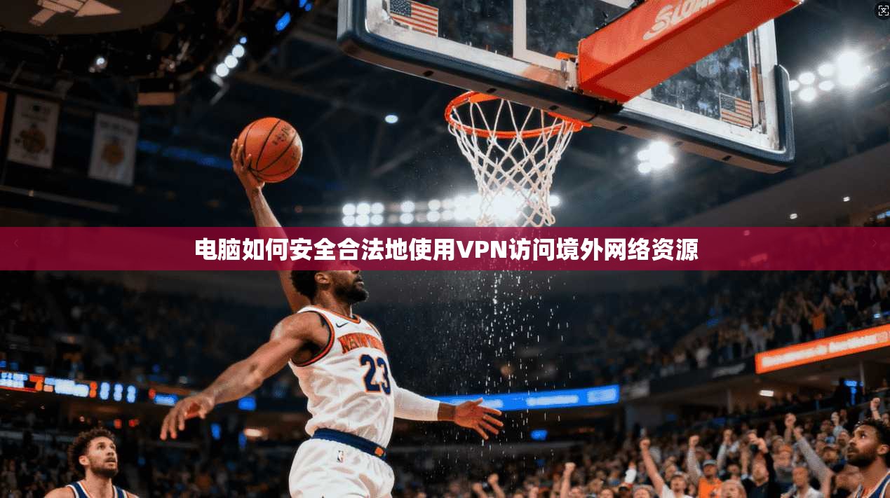 电脑如何安全合法地使用VPN访问境外网络资源