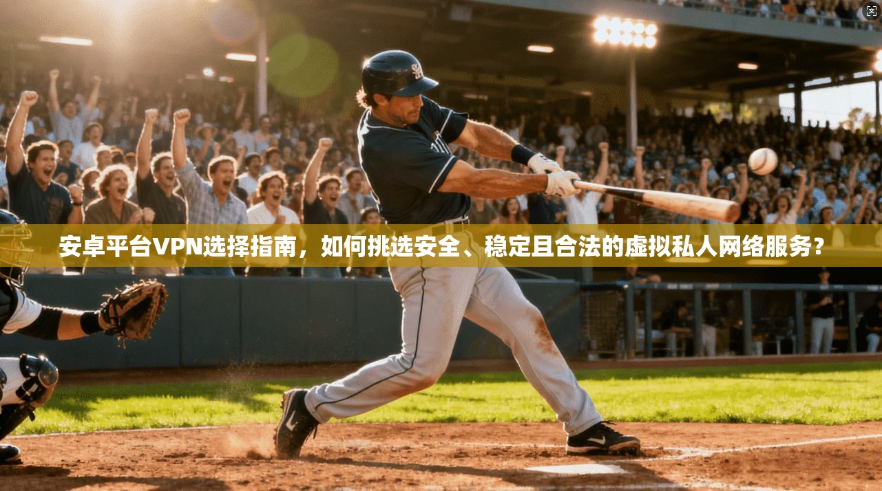 安卓平台VPN选择指南，如何挑选安全、稳定且合法的虚拟私人网络服务？