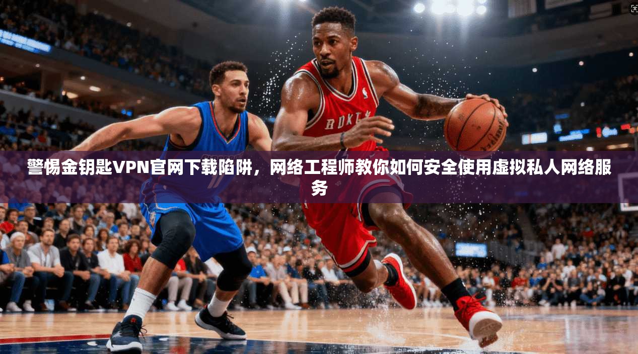 警惕金钥匙VPN官网下载陷阱，网络工程师教你如何安全使用虚拟私人网络服务