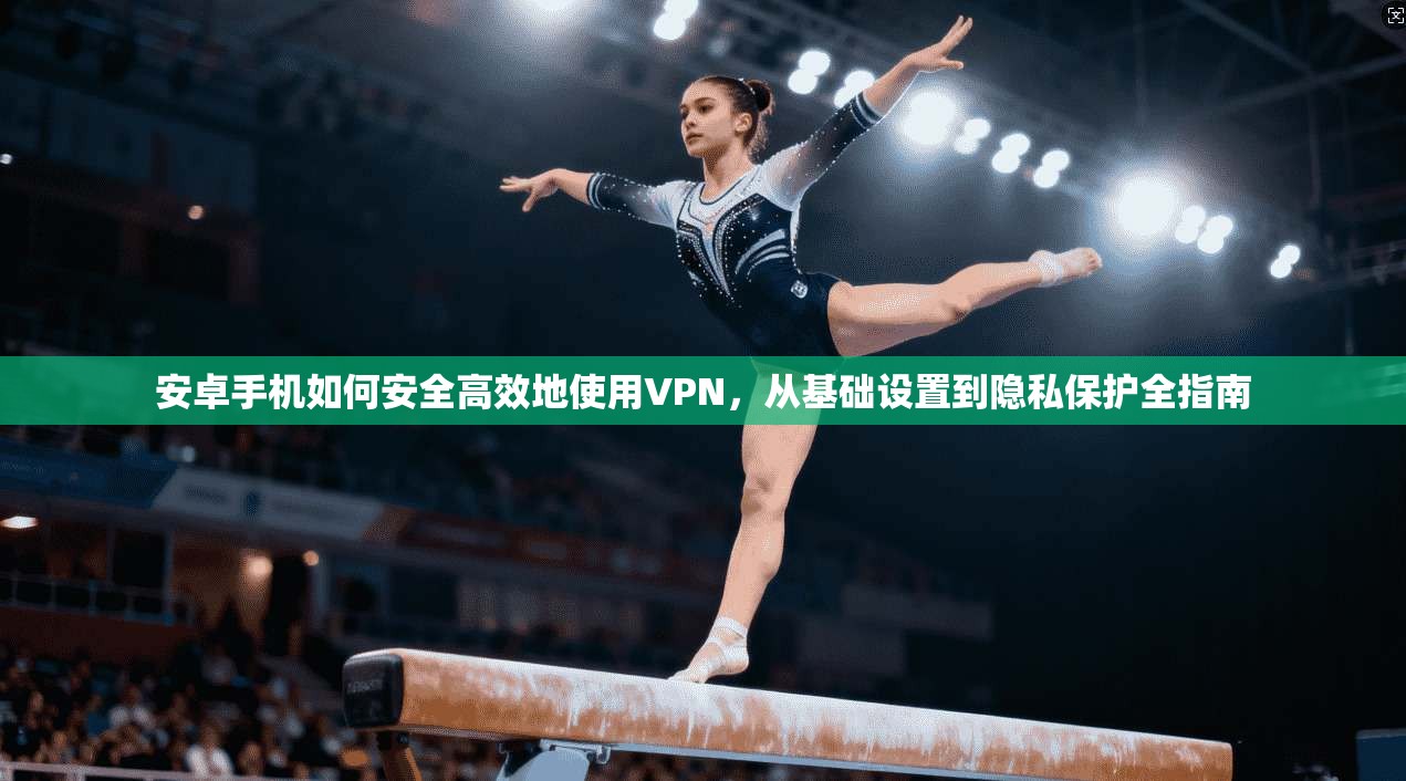 安卓手机如何安全高效地使用VPN，从基础设置到隐私保护全指南