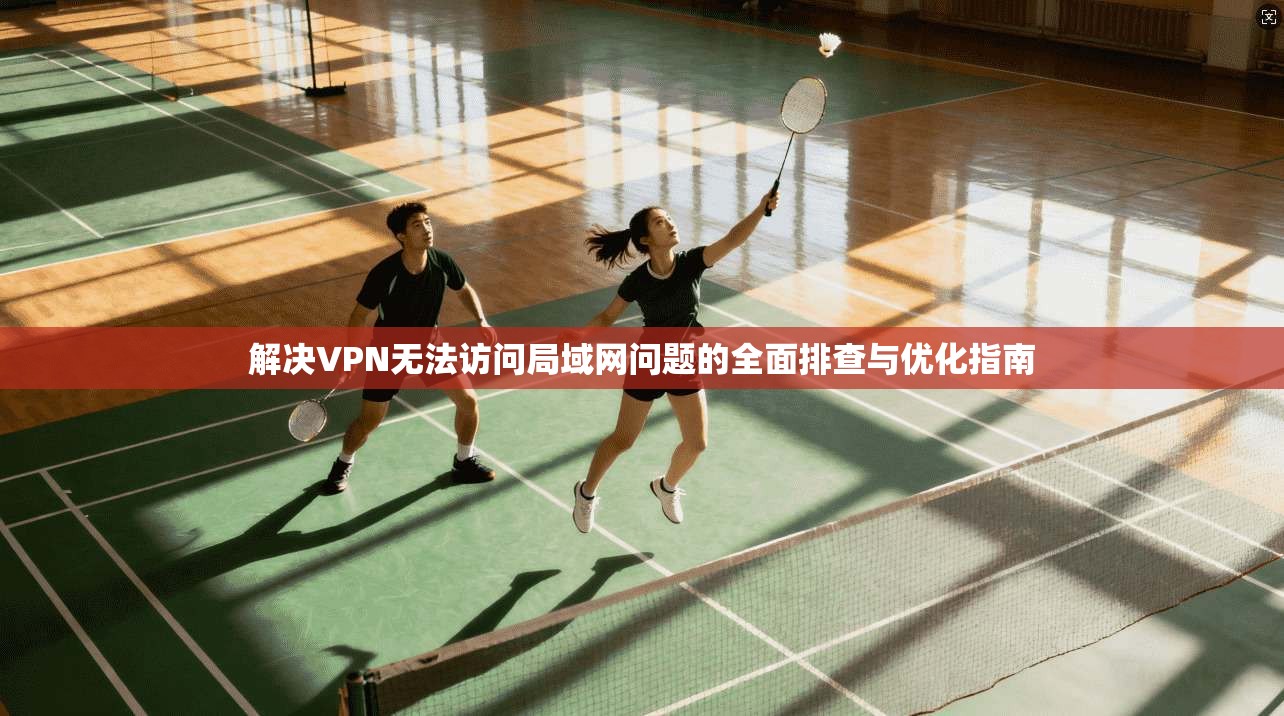 解决VPN无法访问局域网问题的全面排查与优化指南