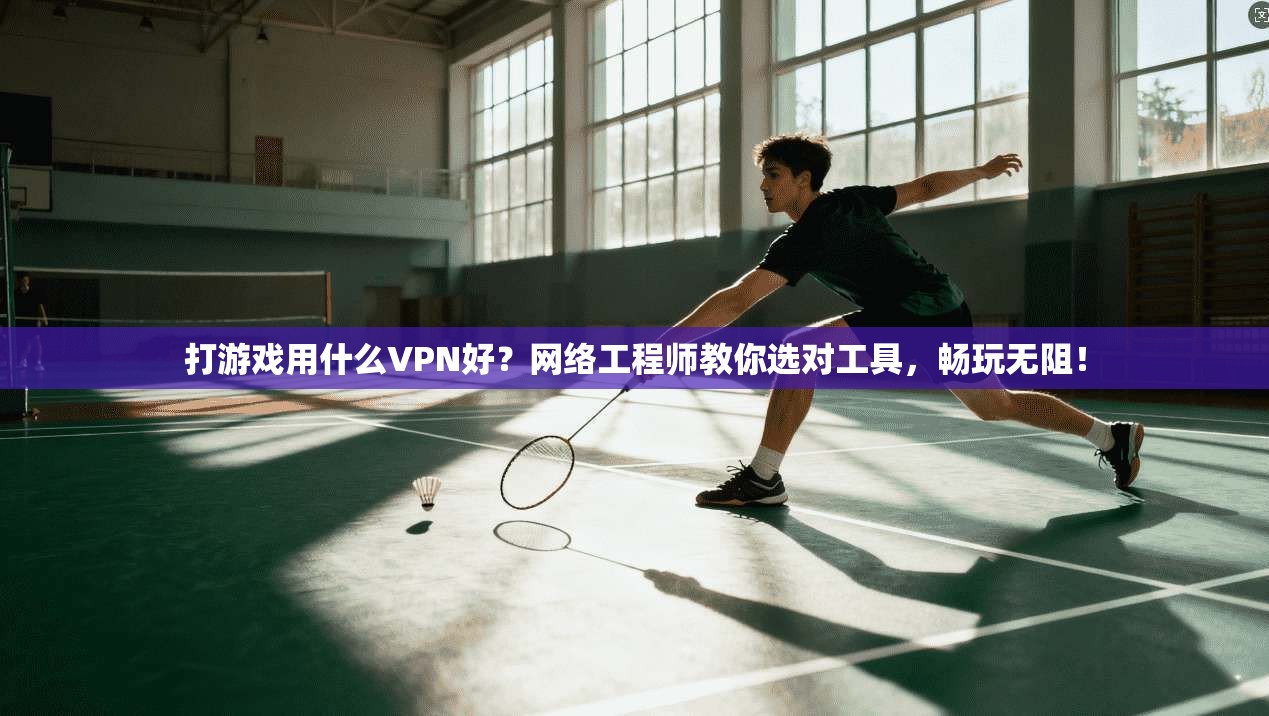 打游戏用什么VPN好？网络工程师教你选对工具，畅玩无阻！