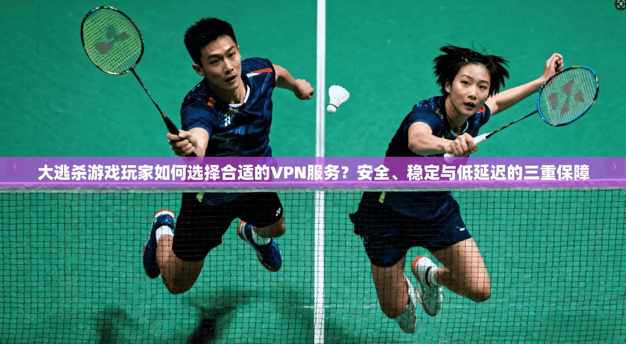 大逃杀游戏玩家如何选择合适的VPN服务？安全、稳定与低延迟的三重保障