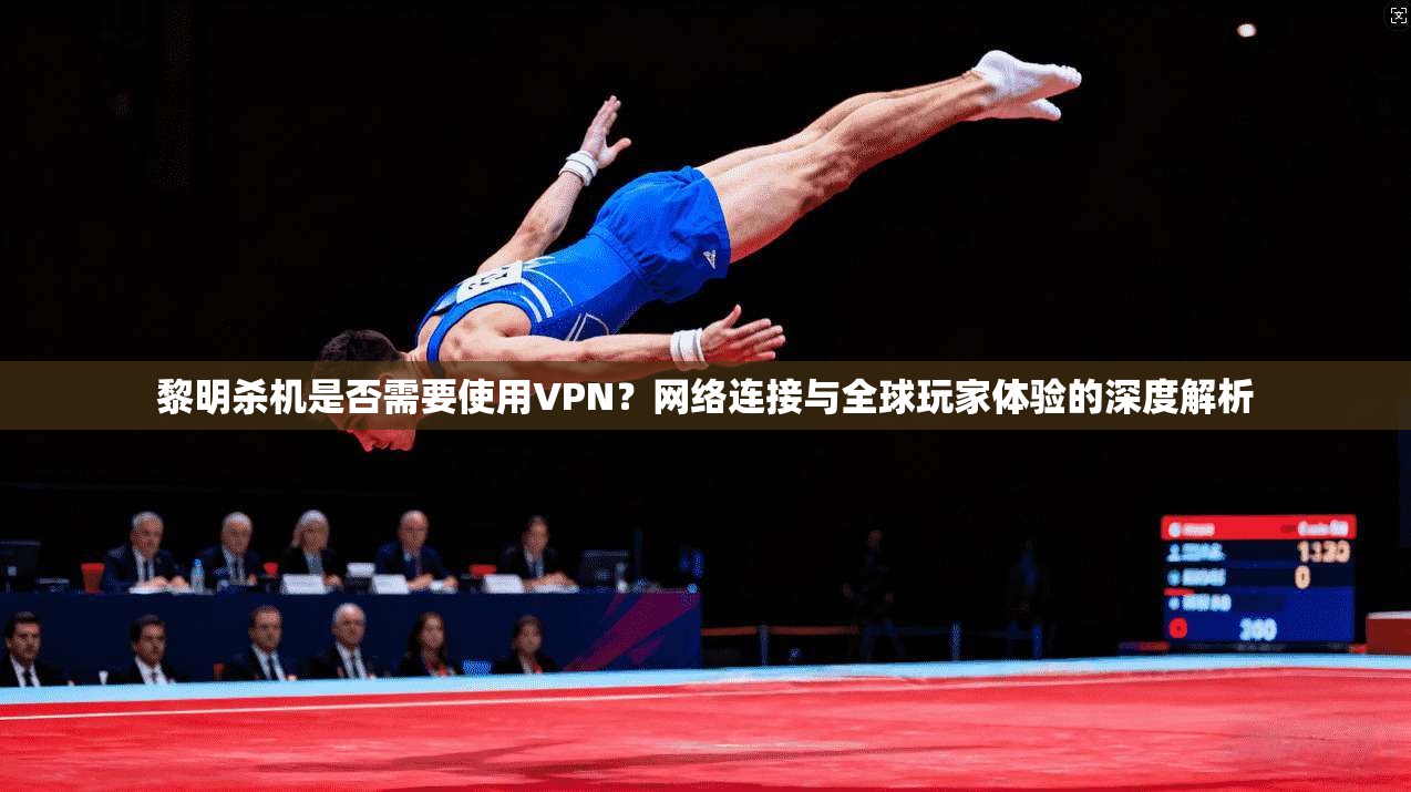 黎明杀机是否需要使用VPN？网络连接与全球玩家体验的深度解析