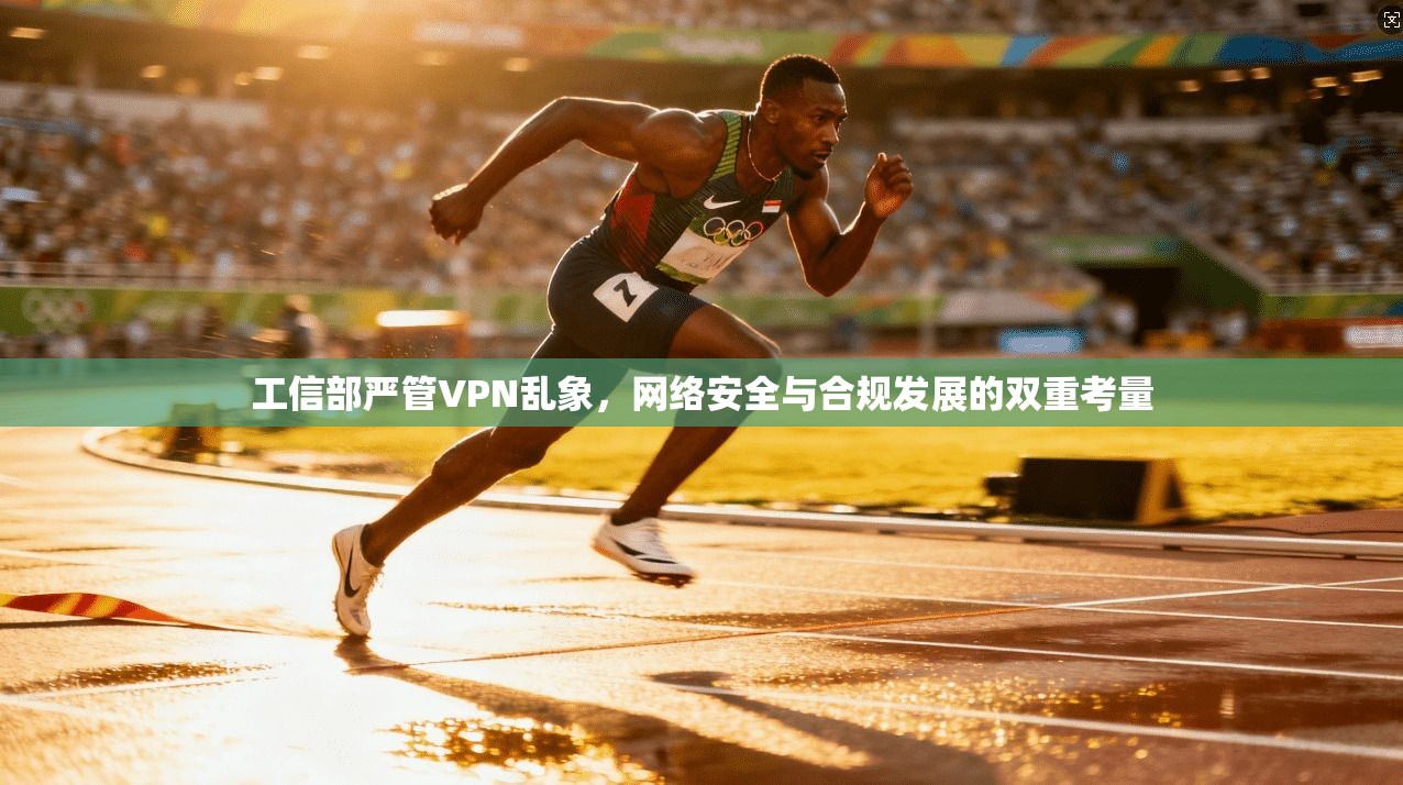 工信部严管VPN乱象，网络安全与合规发展的双重考量