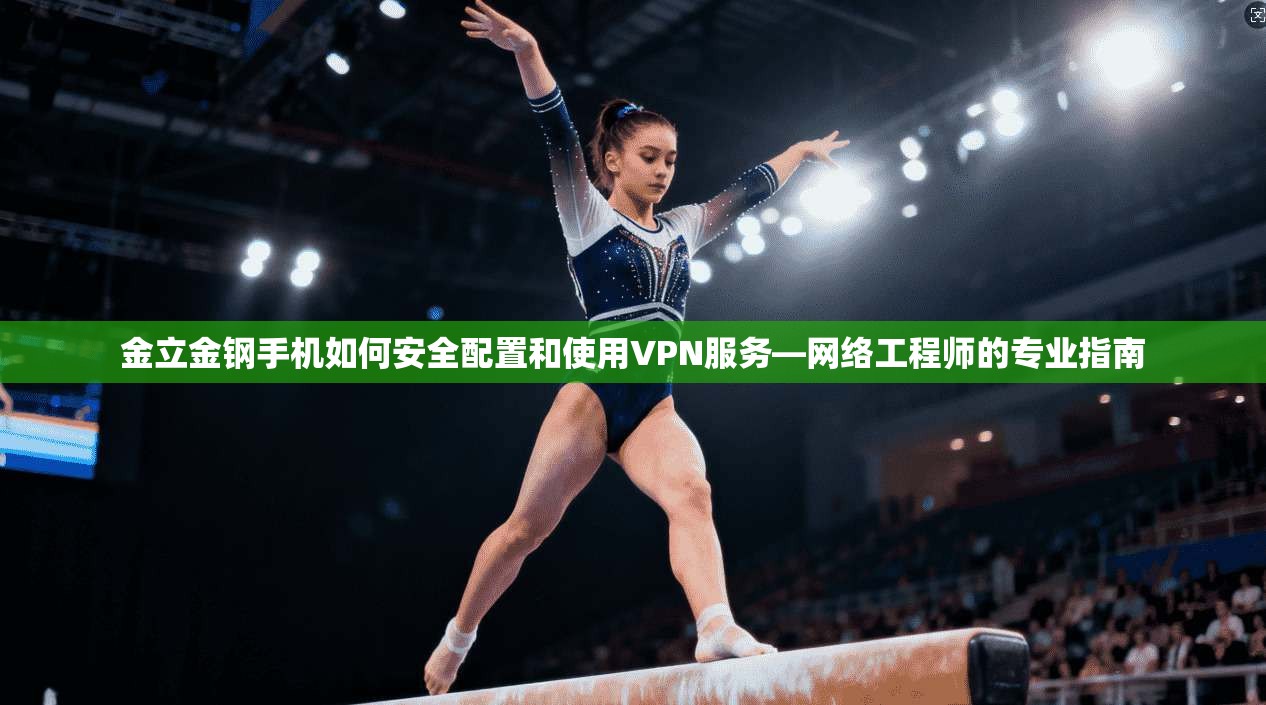 金立金钢手机如何安全配置和使用VPN服务—网络工程师的专业指南