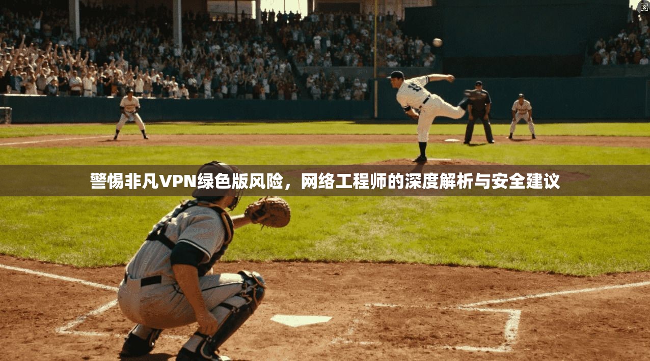 警惕非凡VPN绿色版风险，网络工程师的深度解析与安全建议