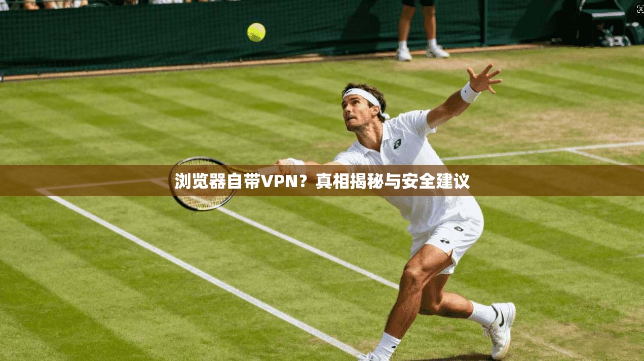 浏览器自带VPN？真相揭秘与安全建议