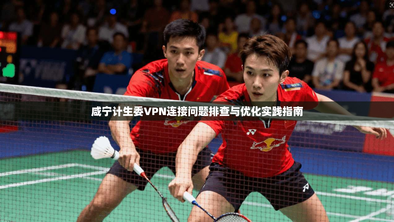 咸宁计生委VPN连接问题排查与优化实践指南