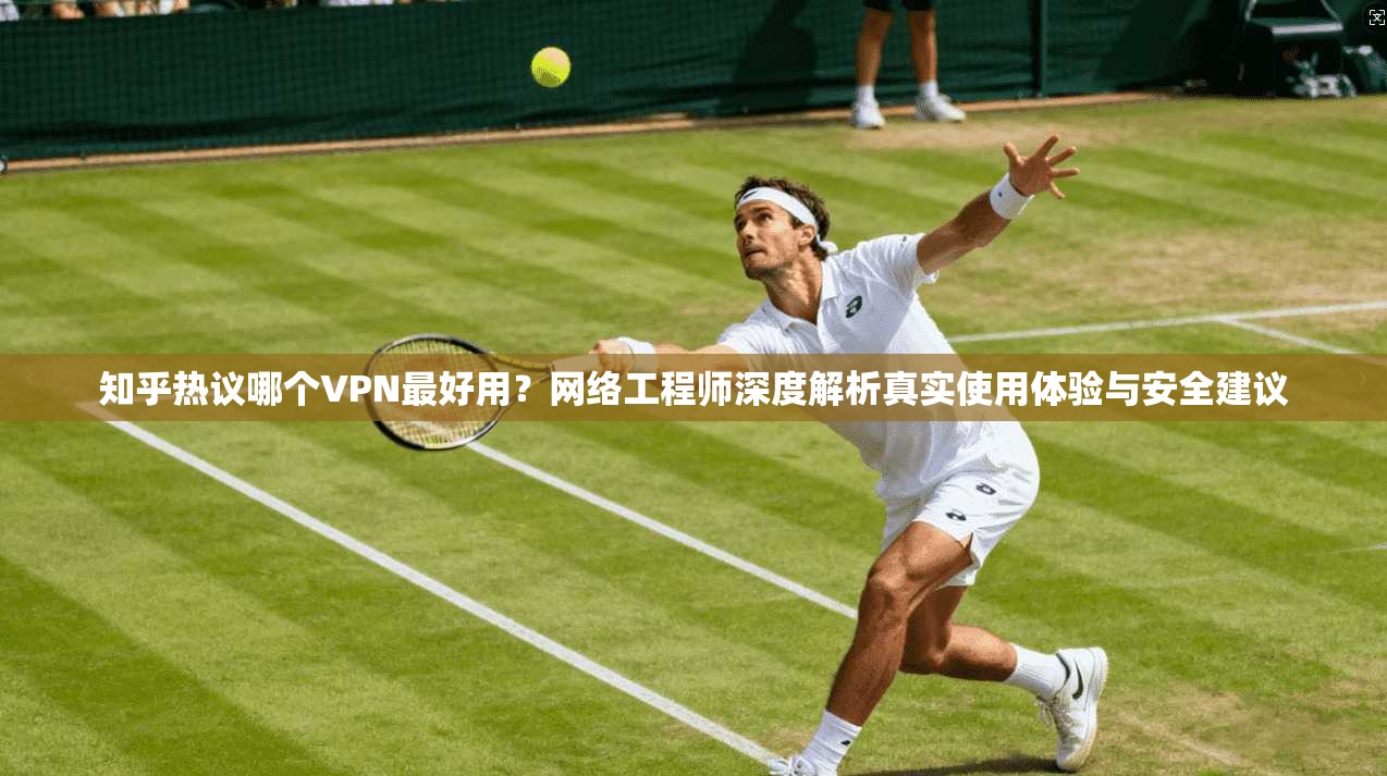 知乎热议哪个VPN最好用？网络工程师深度解析真实使用体验与安全建议