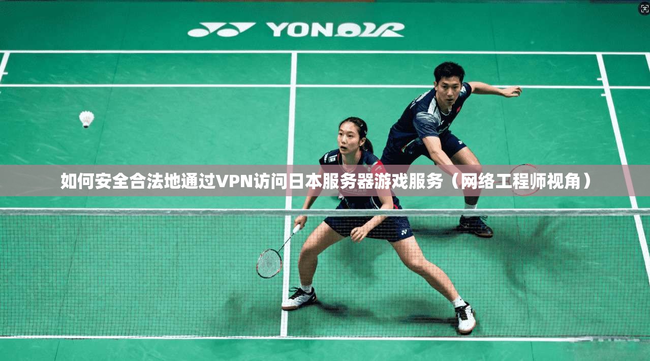 如何安全合法地通过VPN访问日本服务器游戏服务（网络工程师视角）