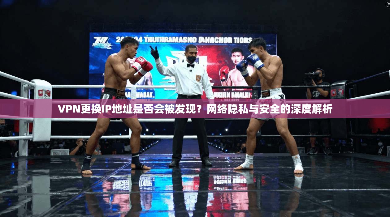VPN更换IP地址是否会被发现？网络隐私与安全的深度解析