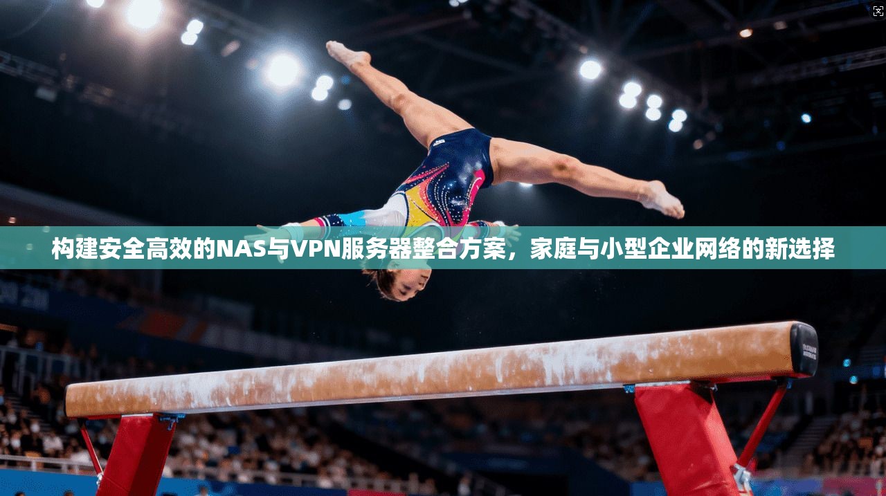 构建安全高效的NAS与VPN服务器整合方案，家庭与小型企业网络的新选择