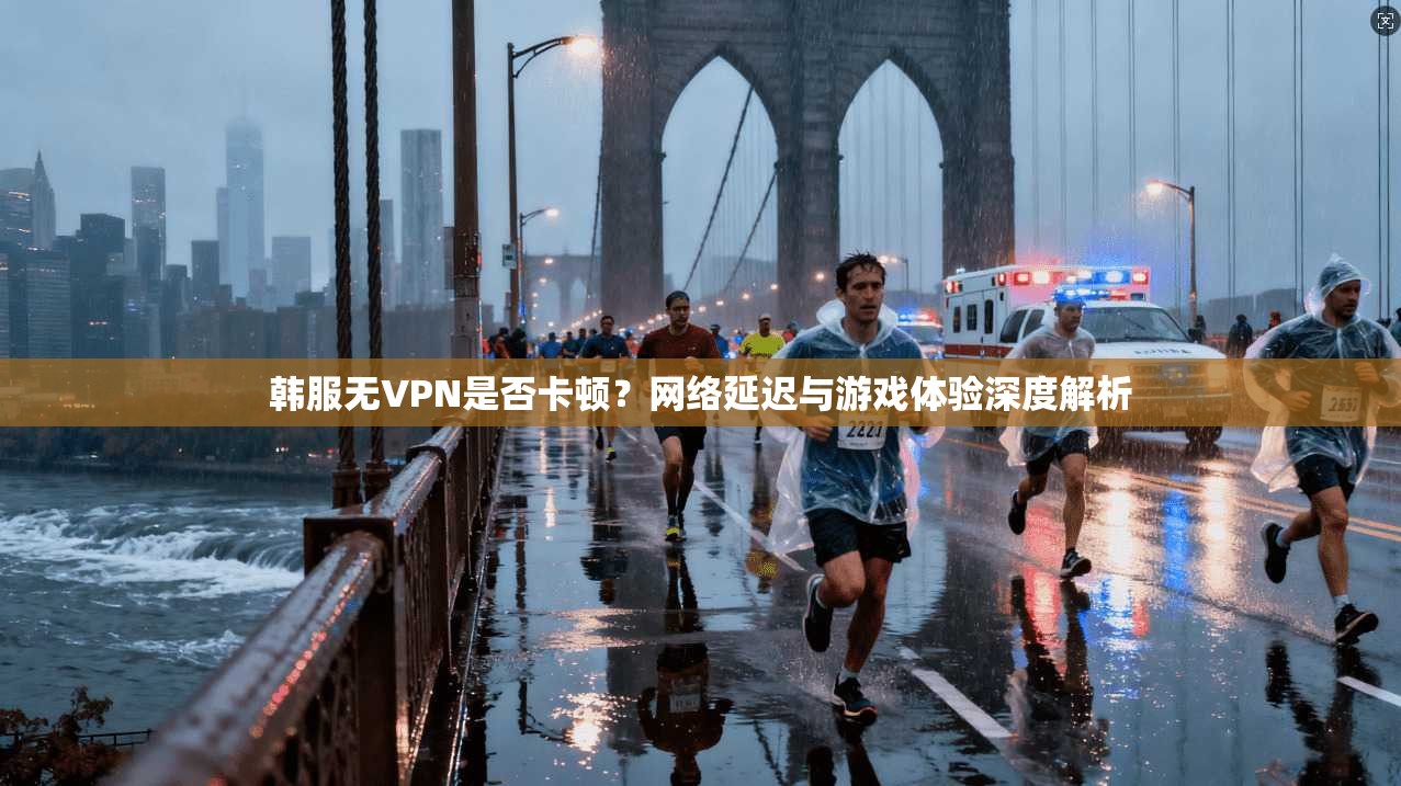 韩服无VPN是否卡顿？网络延迟与游戏体验深度解析