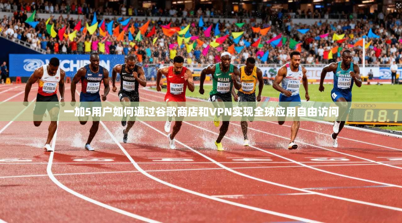 一加5用户如何通过谷歌商店和VPN实现全球应用自由访问