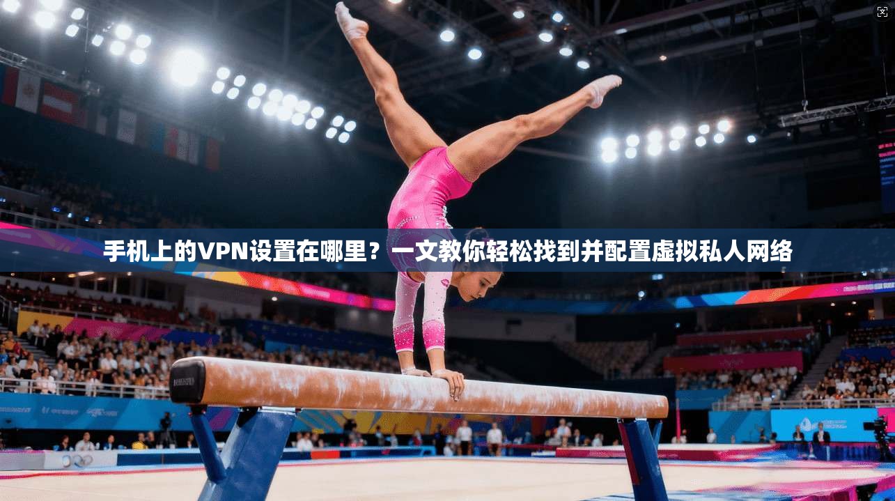 手机上的VPN设置在哪里？一文教你轻松找到并配置虚拟私人网络