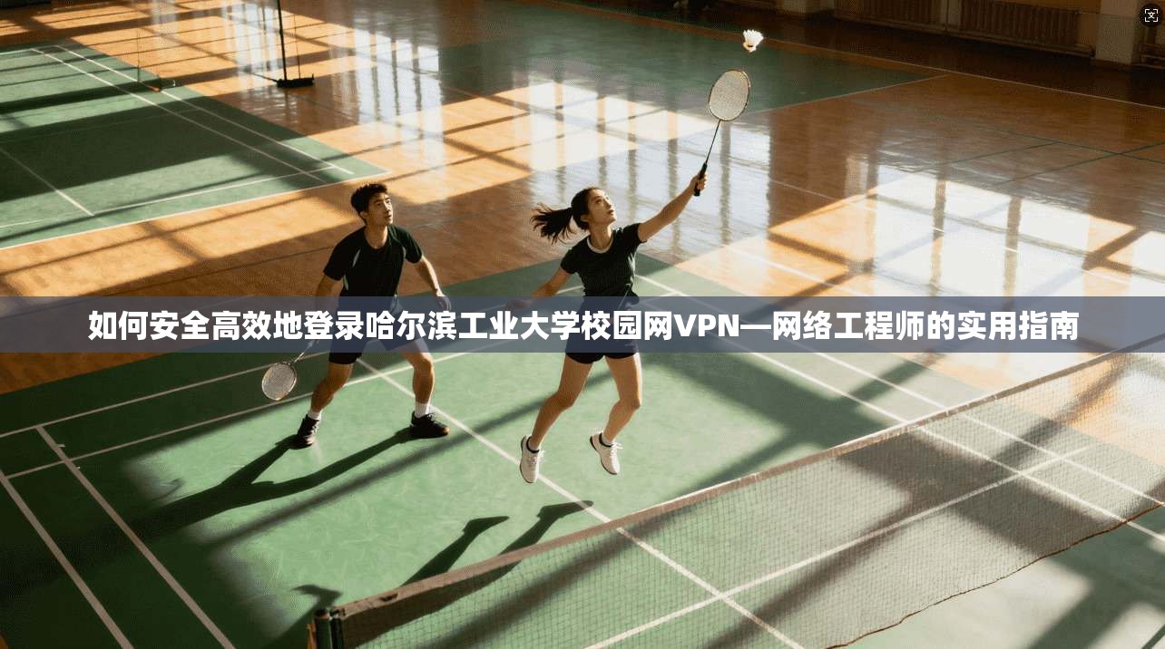 如何安全高效地登录哈尔滨工业大学校园网VPN—网络工程师的实用指南