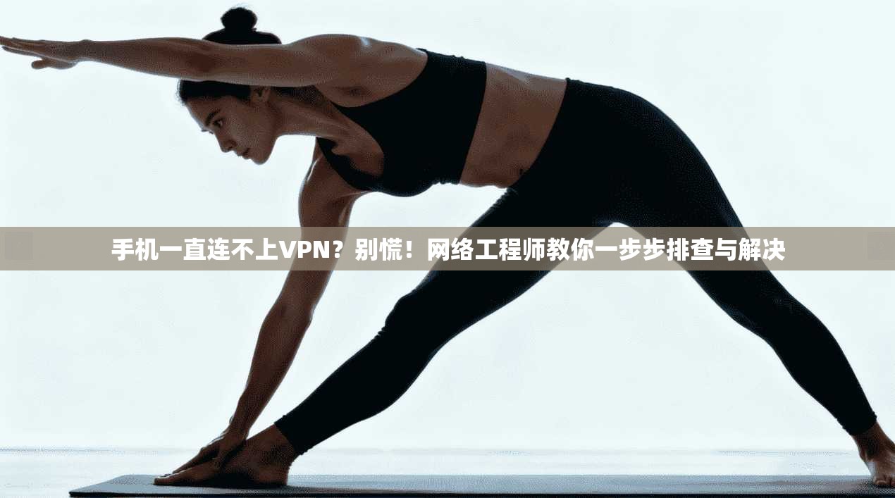 手机一直连不上VPN？别慌！网络工程师教你一步步排查与解决