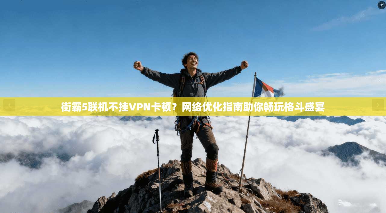 街霸5联机不挂VPN卡顿？网络优化指南助你畅玩格斗盛宴