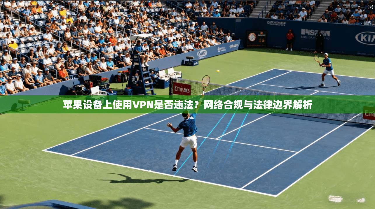 苹果设备上使用VPN是否违法？网络合规与法律边界解析