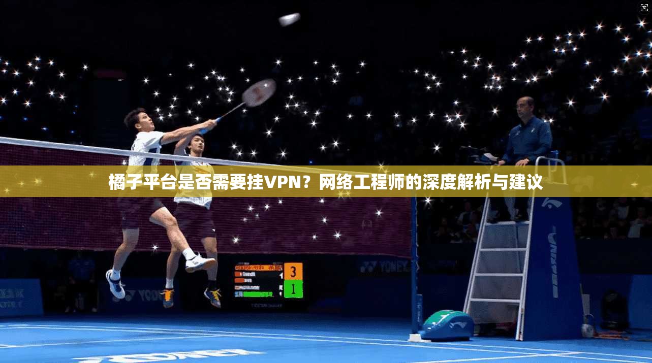 橘子平台是否需要挂VPN？网络工程师的深度解析与建议