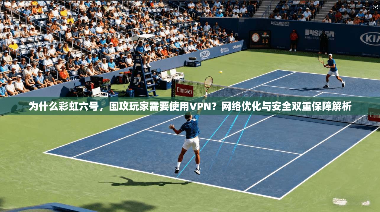 为什么彩虹六号，围攻玩家需要使用VPN？网络优化与安全双重保障解析
