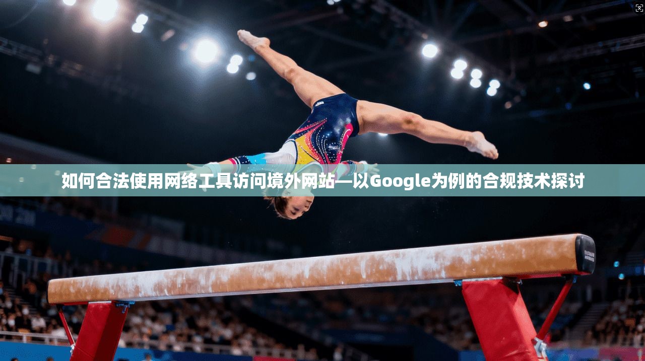 如何合法使用网络工具访问境外网站—以Google为例的合规技术探讨