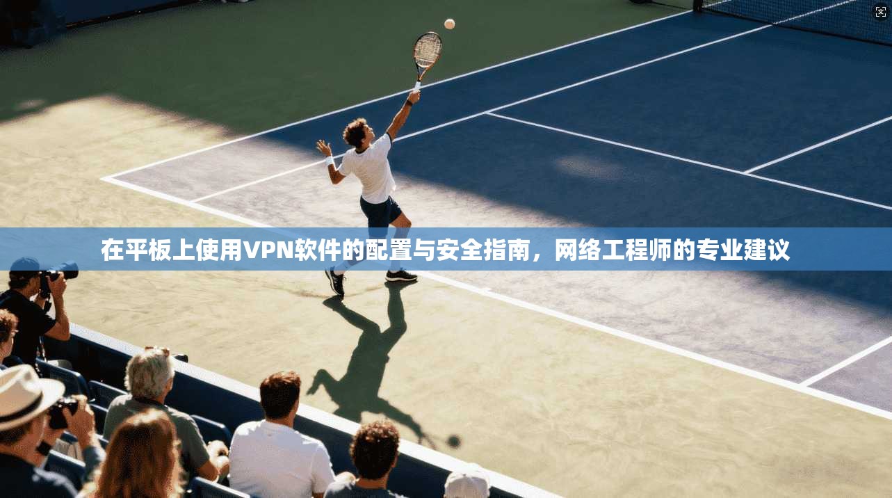 在平板上使用VPN软件的配置与安全指南，网络工程师的专业建议