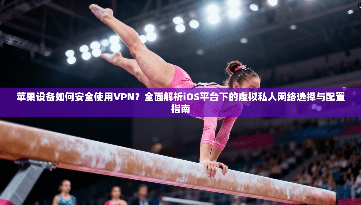 苹果设备如何安全使用VPN？全面解析iOS平台下的虚拟私人网络选择与配置指南
