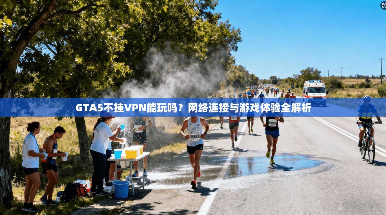 GTA5不挂VPN能玩吗?网络连接与游戏体验全解析