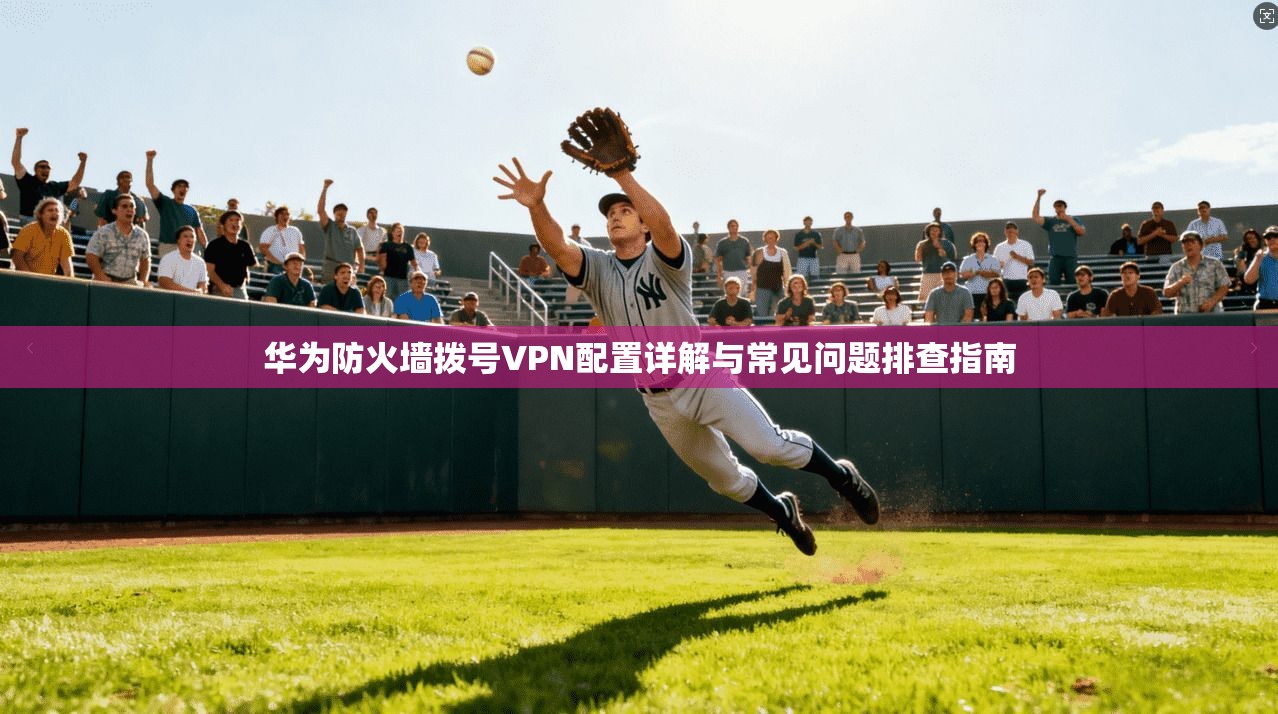 华为防火墙拨号VPN配置详解与常见问题排查指南