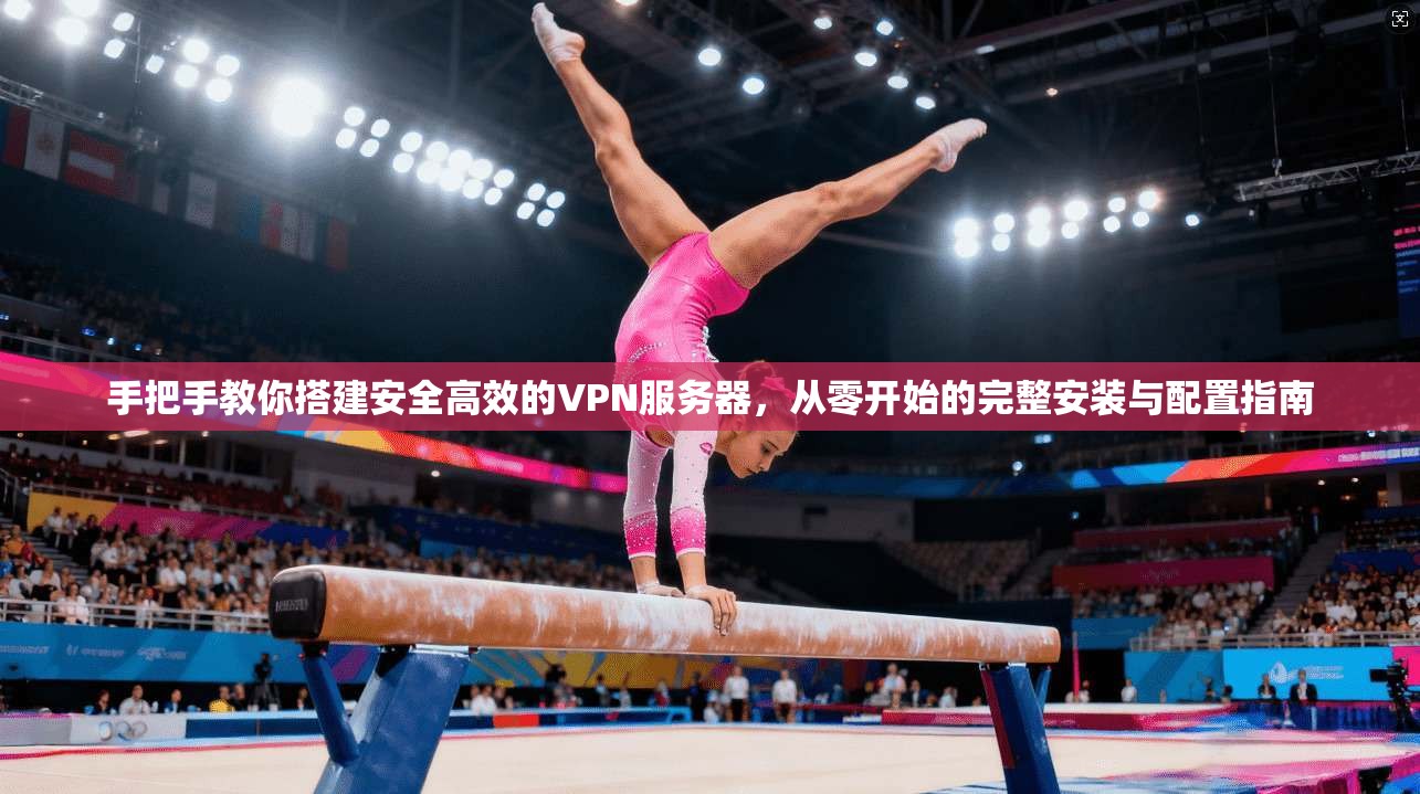 手把手教你搭建安全高效的VPN服务器，从零开始的完整安装与配置指南