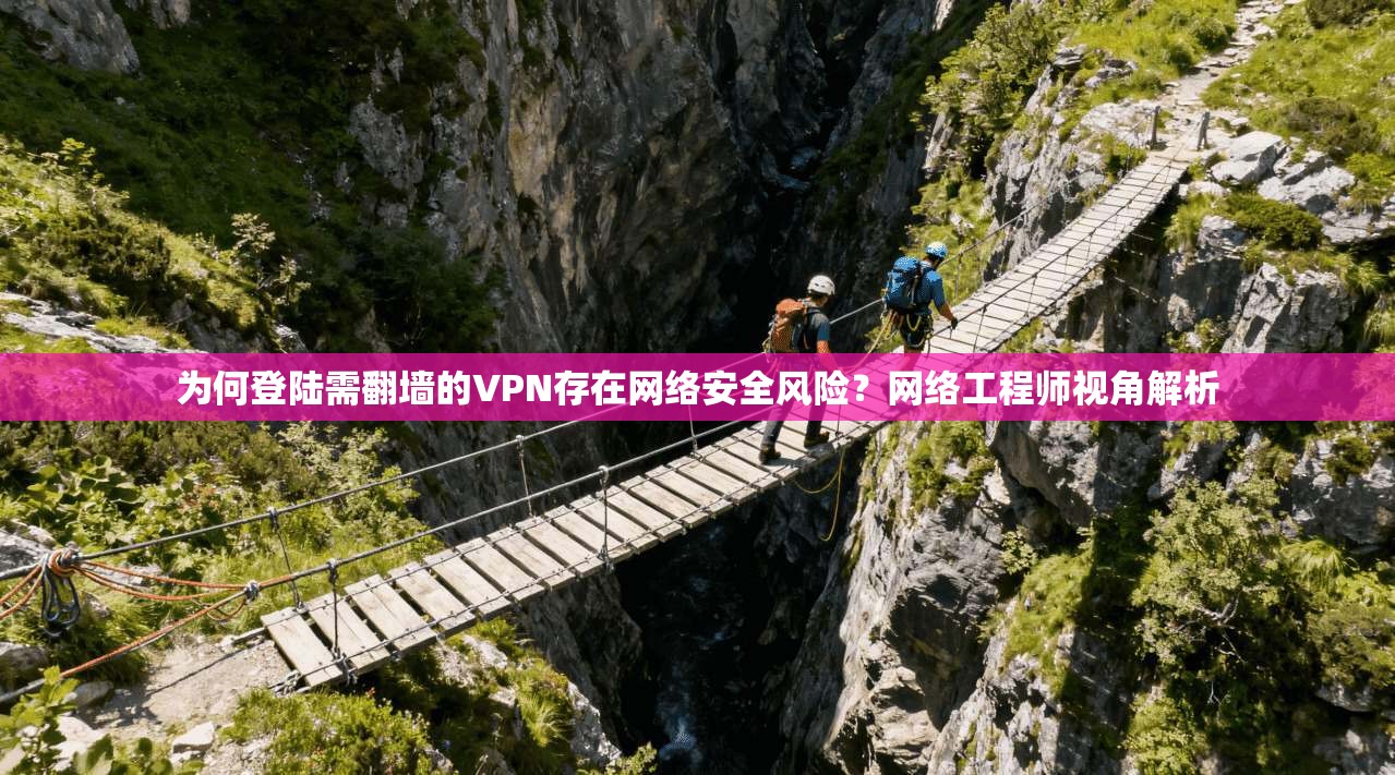 为何登陆需翻墙的VPN存在网络安全风险？网络工程师视角解析