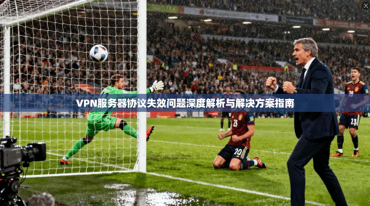 VPN服务器协议失效问题深度解析与解决方案指南
