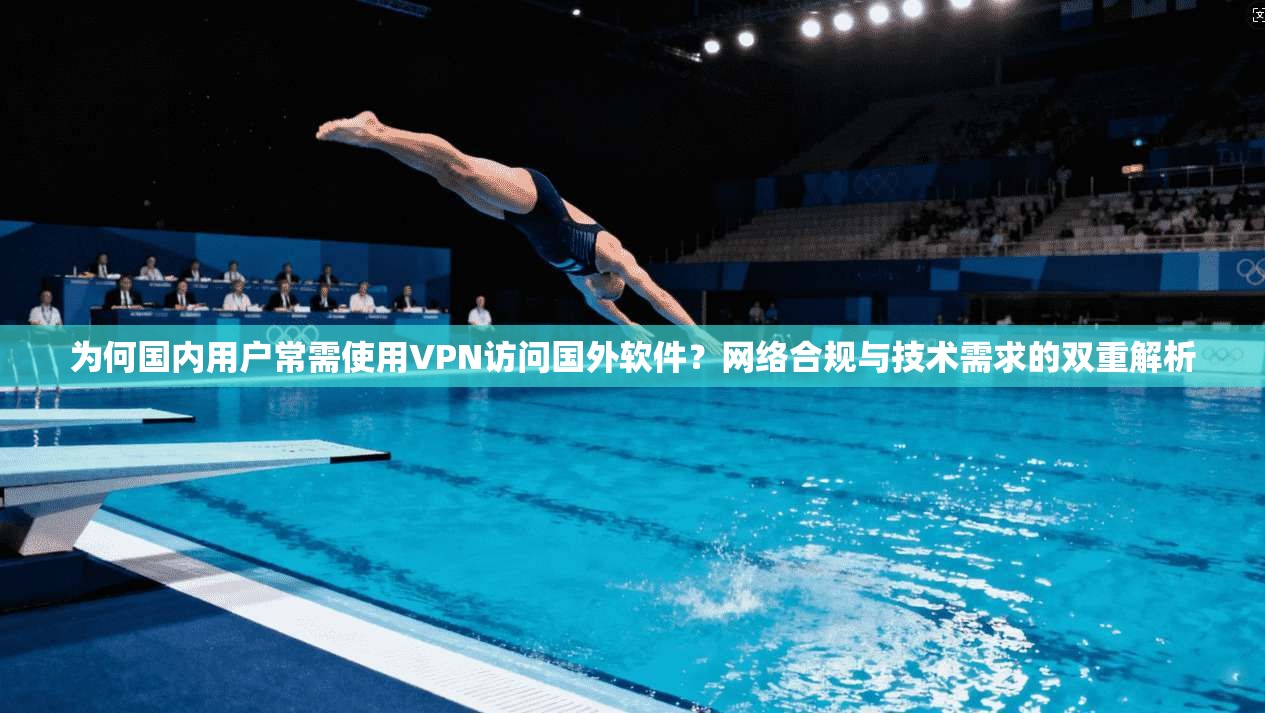 为何国内用户常需使用VPN访问国外软件？网络合规与技术需求的双重解析