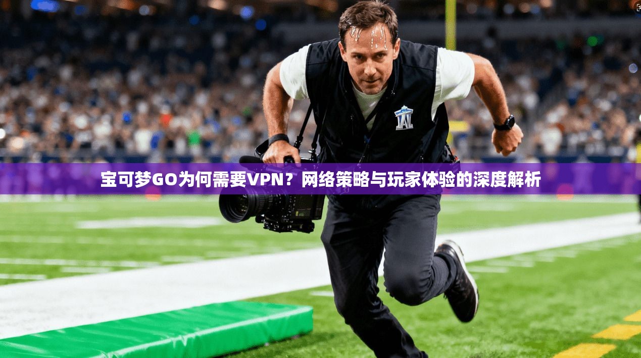 宝可梦GO为何需要VPN？网络策略与玩家体验的深度解析