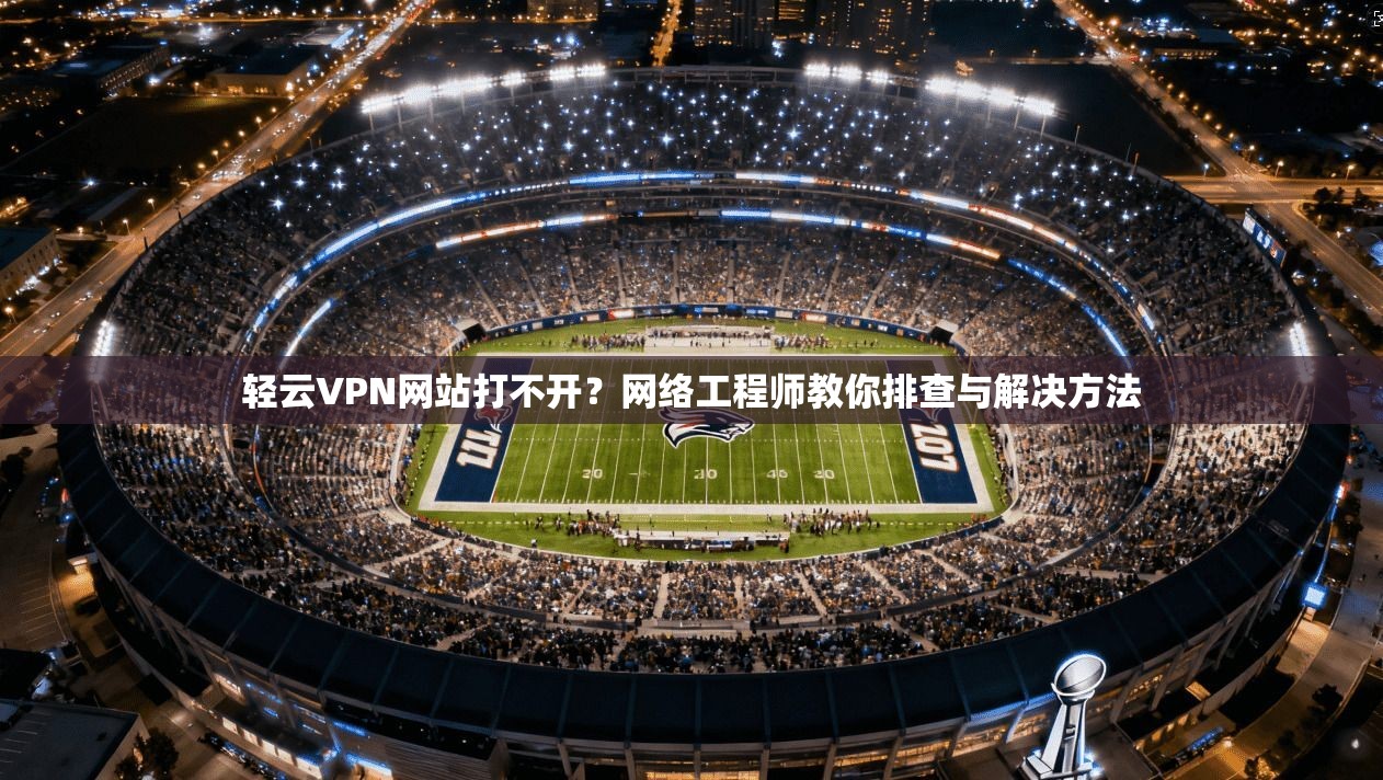 轻云VPN网站打不开？网络工程师教你排查与解决方法