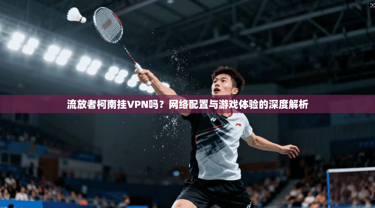 流放者柯南挂VPN吗？网络配置与游戏体验的深度解析