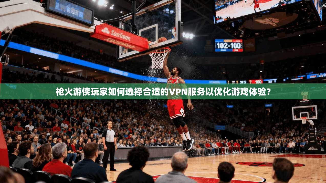 枪火游侠玩家如何选择合适的VPN服务以优化游戏体验？