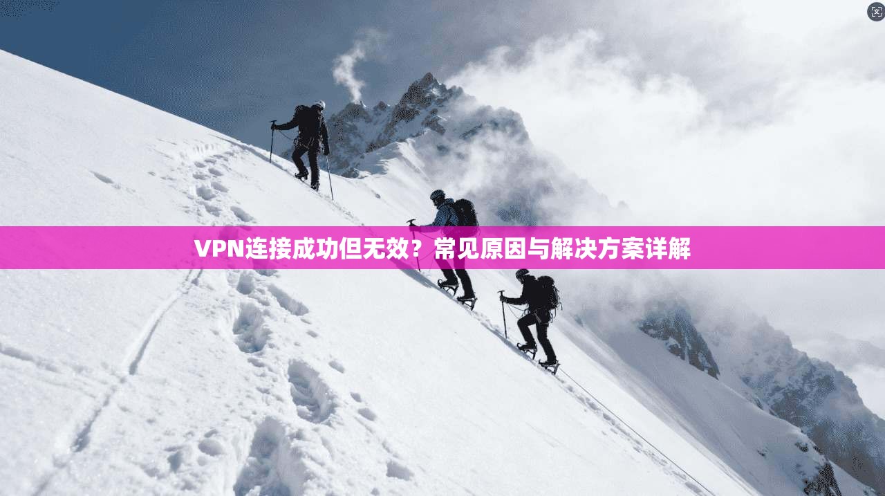 VPN连接成功但无效？常见原因与解决方案详解