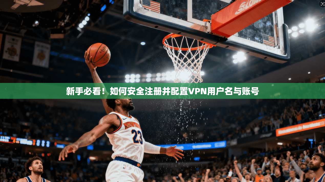 新手必看！如何安全注册并配置VPN用户名与账号